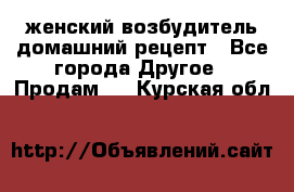 женский возбудитель домашний рецепт - Все города Другое » Продам   . Курская обл.